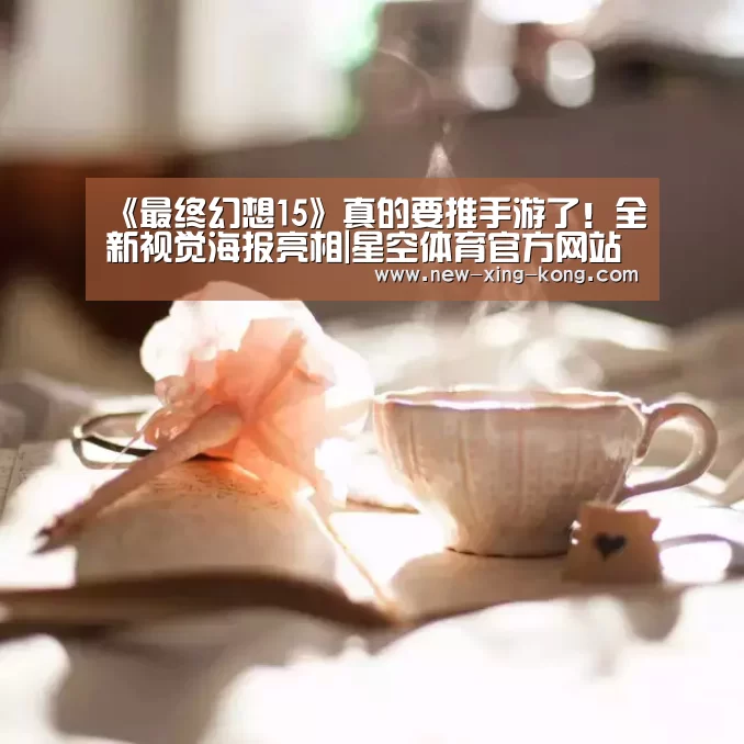 《最终幻想15》真的要推手游了!全新视觉海报亮相|星空体育官方网站(图3) 星空体育