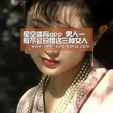 星空体育app_男人一般不会珍惜这三种女人(图1) 星空体育app