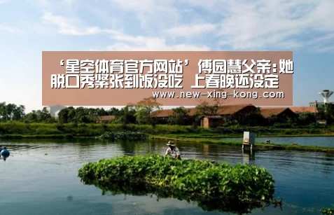 ‘星空体育官方网站’傅园慧父亲:她脱口秀紧张到饭没吃 上春晚还没定(图1) 星空体育app